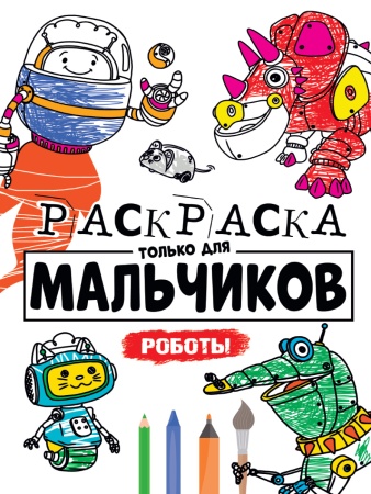 РАСКРАСКА ТОЛЬКО ДЛЯ МАЛЬЧИКОВ. РОБОТЫ - купить в интернет-магазине «Буратино»